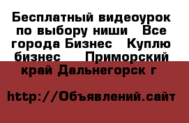 Бесплатный видеоурок по выбору ниши - Все города Бизнес » Куплю бизнес   . Приморский край,Дальнегорск г.